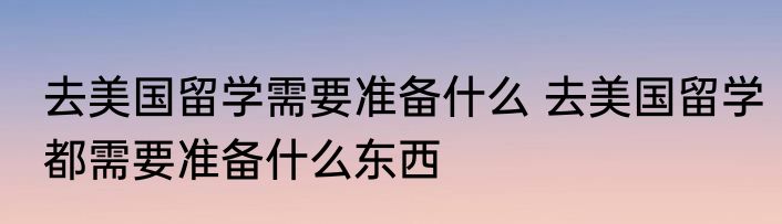 去美国留学需要准备什么 去美国留学都需要准备什么东西