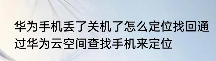 华为手机丢了关机了怎么定位找回通过华为云空间查找手机来定位