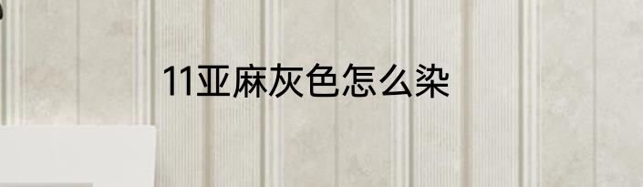 11亚麻灰色怎么染
