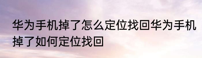 华为手机掉了怎么定位找回华为手机掉了如何定位找回