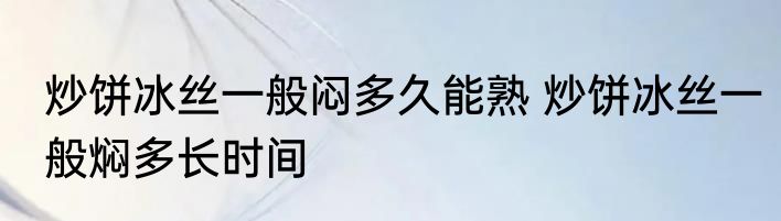 炒饼冰丝一般闷多久能熟 炒饼冰丝一般焖多长时间