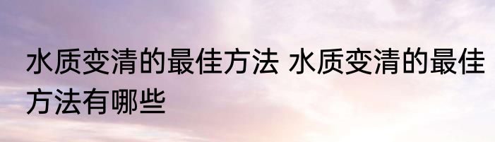 水质变清的最佳方法 水质变清的最佳方法有哪些
