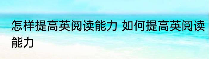 怎样提高英阅读能力 如何提高英阅读能力