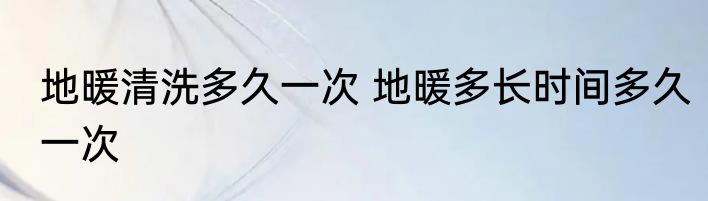 地暖清洗多久一次 地暖多长时间多久一次