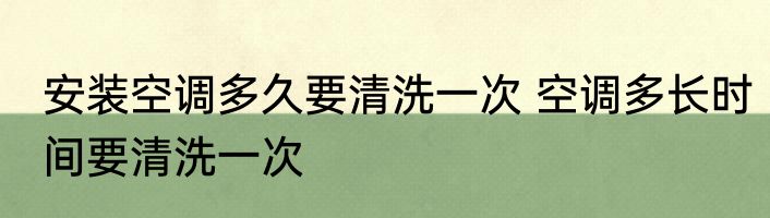 安装空调多久要清洗一次 空调多长时间要清洗一次