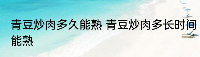 青豆炒肉多久能熟 青豆炒肉多长时间能熟