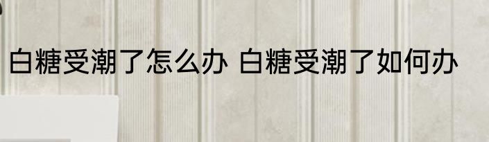 白糖受潮了怎么办 白糖受潮了如何办