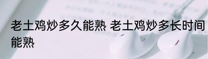老土鸡炒多久能熟 老土鸡炒多长时间能熟