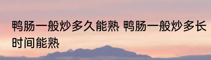 鸭肠一般炒多久能熟 鸭肠一般炒多长时间能熟