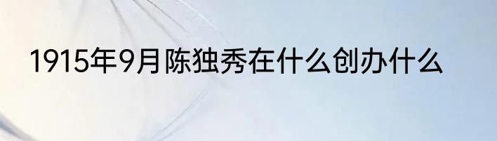 1915年9月陈独秀在什么创办什么