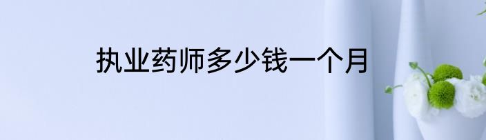 执业药师多少钱一个月