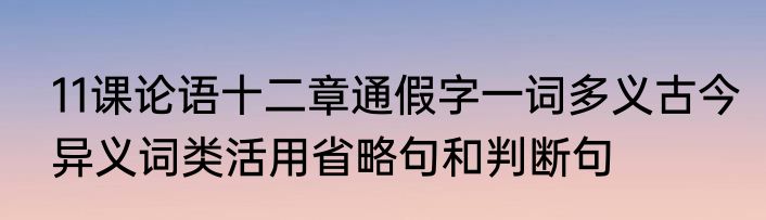 11课论语十二章通假字一词多义古今异义词类活用省略句和判断句