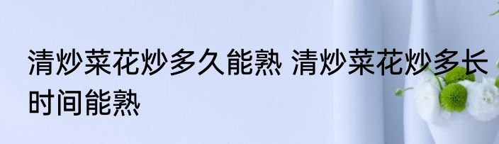 清炒菜花炒多久能熟 清炒菜花炒多长时间能熟