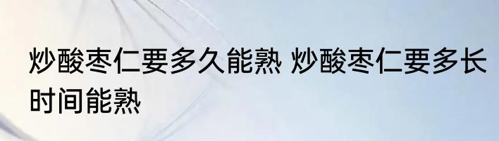 炒酸枣仁要多久能熟 炒酸枣仁要多长时间能熟