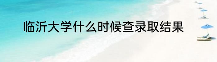 临沂大学什么时候查录取结果