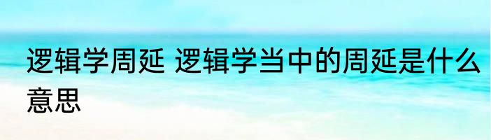 逻辑学周延 逻辑学当中的周延是什么意思