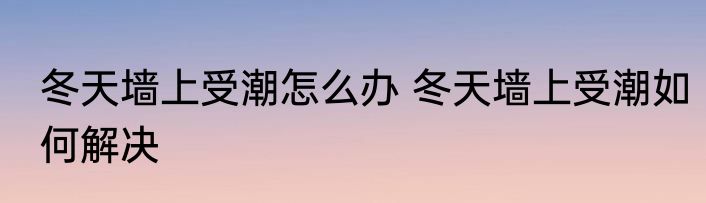 冬天墙上受潮怎么办 冬天墙上受潮如何解决