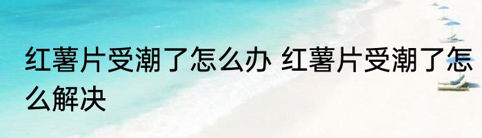 红薯片受潮了怎么办 红薯片受潮了怎么解决