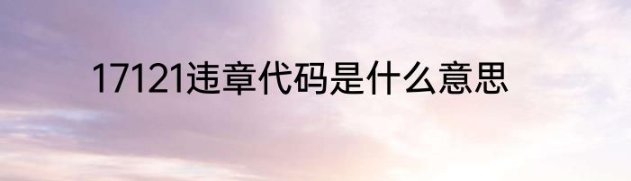 17121违章代码是什么意思