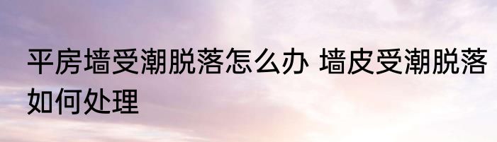 平房墙受潮脱落怎么办 墙皮受潮脱落如何处理