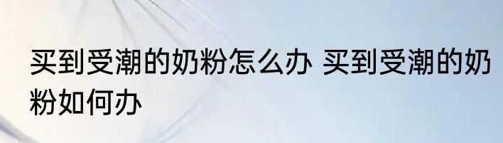 买到受潮的奶粉怎么办 买到受潮的奶粉如何办