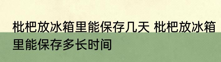 枇杷放冰箱里能保存几天 枇杷放冰箱里能保存多长时间