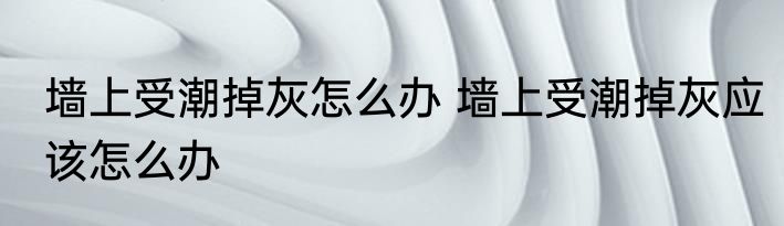 墙上受潮掉灰怎么办 墙上受潮掉灰应该怎么办