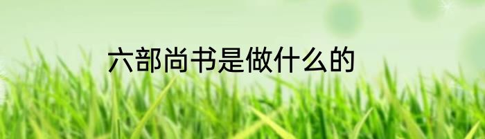 六部尚书是做什么的