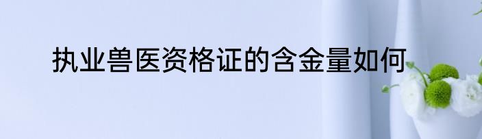 执业兽医资格证的含金量如何
