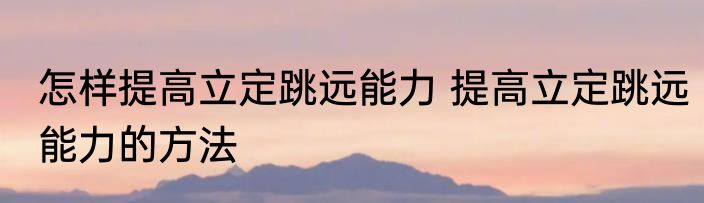 怎样提高立定跳远能力 提高立定跳远能力的方法