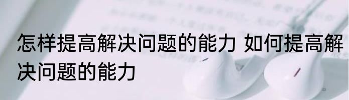 怎样提高解决问题的能力 如何提高解决问题的能力