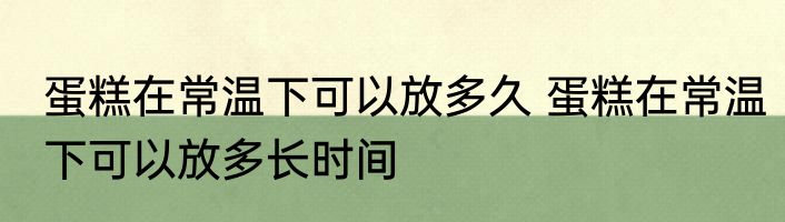 蛋糕在常温下可以放多久 蛋糕在常温下可以放多长时间