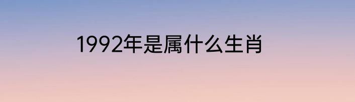 1992年是属什么生肖