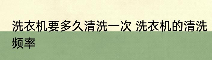洗衣机要多久清洗一次 洗衣机的清洗频率