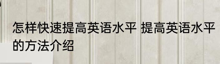 怎样快速提高英语水平 提高英语水平的方法介绍