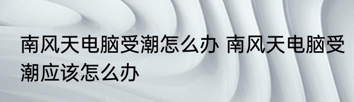 南风天电脑受潮怎么办 南风天电脑受潮应该怎么办