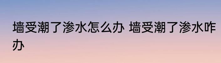 墙受潮了渗水怎么办 墙受潮了渗水咋办