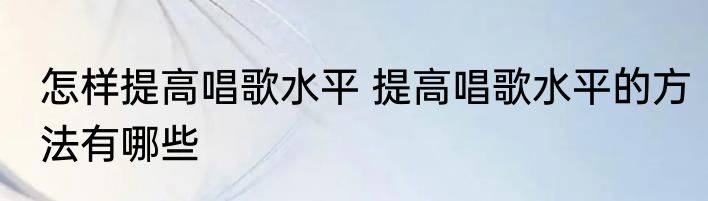 怎样提高唱歌水平 提高唱歌水平的方法有哪些