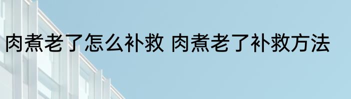 肉煮老了怎么补救 肉煮老了补救方法