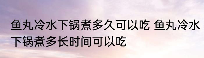 鱼丸冷水下锅煮多久可以吃 鱼丸冷水下锅煮多长时间可以吃