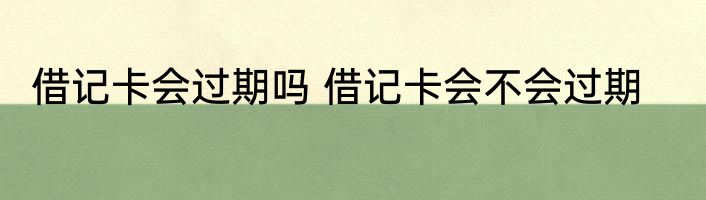 借记卡会过期吗 借记卡会不会过期