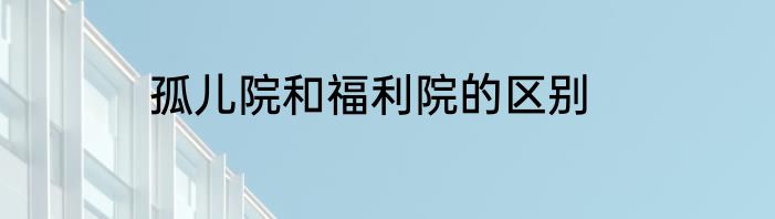 孤儿院和福利院的区别
