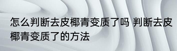 怎么判断去皮椰青变质了吗 判断去皮椰青变质了的方法