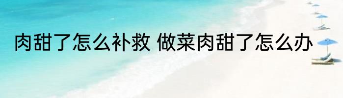 肉甜了怎么补救 做菜肉甜了怎么办