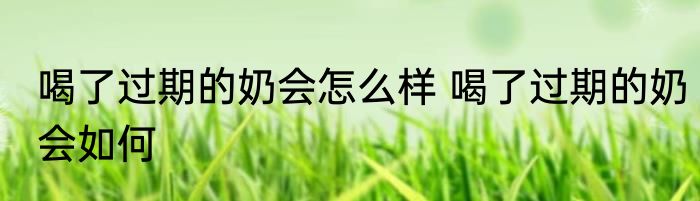 喝了过期的奶会怎么样 喝了过期的奶会如何