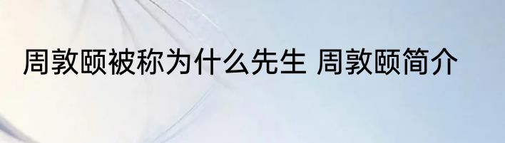 周敦颐被称为什么先生 周敦颐简介