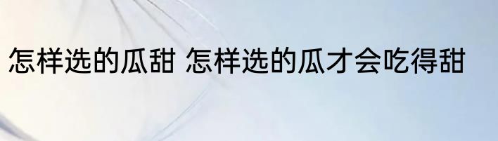 怎样选的瓜甜 怎样选的瓜才会吃得甜