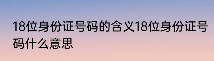 18位身份证号码的含义18位身份证号码什么意思
