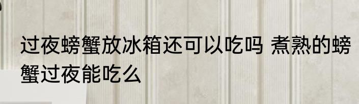 过夜螃蟹放冰箱还可以吃吗 煮熟的螃蟹过夜能吃么