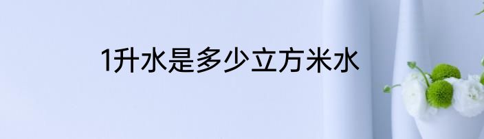 1升水是多少立方米水